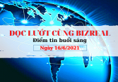 Đọc lướt cùng Bizreal ngày 16/6