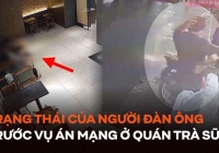  Trạng thái của người đàn ông trước vụ án mạng trong quán trà sữa