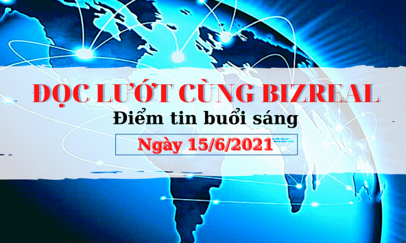 Đọc lướt cùng Bizreal ngày 15/6