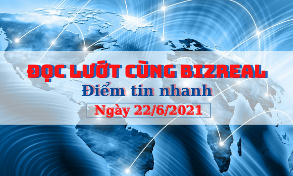 Đọc lướt cùng Bizreal ngày 22/6