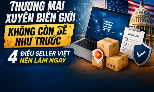 Thương mại xuyên biên giới không còn dễ như trước: 4 điều seller Việt nên làm ngay