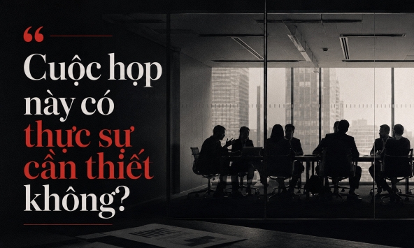 Họp nhiều không phải là làm việc chăm chỉ, họp nhiều là dấu hiệu của một tổ chức đang có vấn đề
